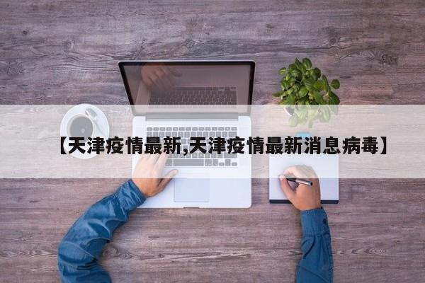 【天津疫情最新,天津疫情最新消息病毒】