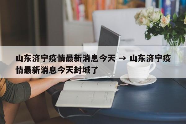 山东济宁疫情最新消息今天 → 山东济宁疫情最新消息今天封城了