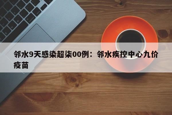 邻水9天感染超柒00例：邻水疾控中心九价疫苗
