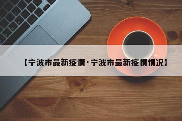 【宁波市最新疫情·宁波市最新疫情情况】
