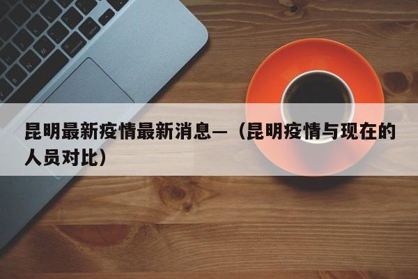 昆明最新疫情最新消息—（昆明疫情与现在的人员对比）