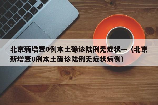 北京新增壹0例本土确诊陆例无症状—(北京新增壹0例本土确诊陆例无症状病例)