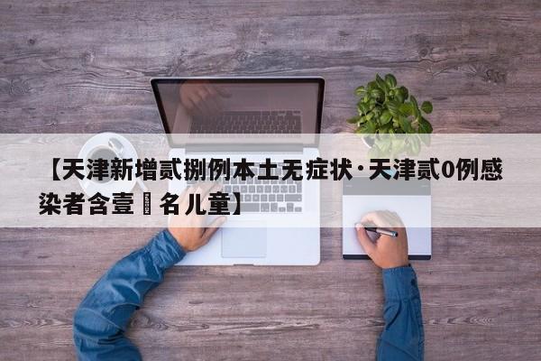 【天津新增贰捌例本土无症状·天津贰0例感染者含壹無名儿童】