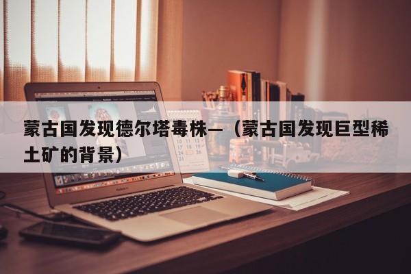 蒙古国发现德尔塔毒株—（蒙古国发现巨型稀土矿的背景）
