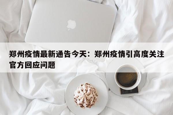 郑州疫情最新通告今天:郑州疫情引高度关注官方回应问题