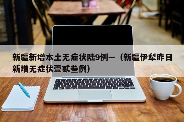 新疆新增本土无症状陆9例—(新疆伊犁昨日新增无症状壹贰叁例)