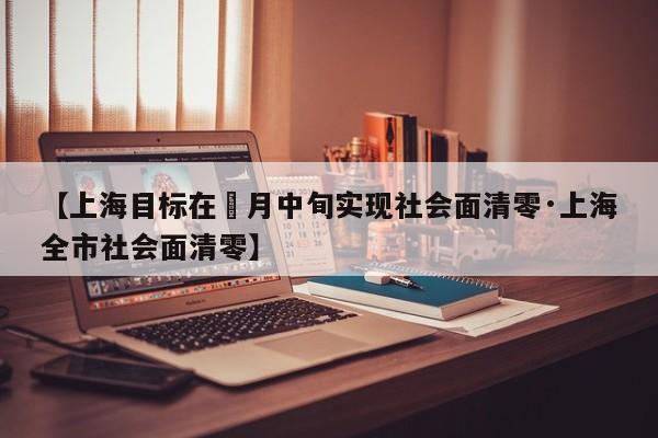 【上海目标在無月中旬实现社会面清零·上海全市社会面清零】