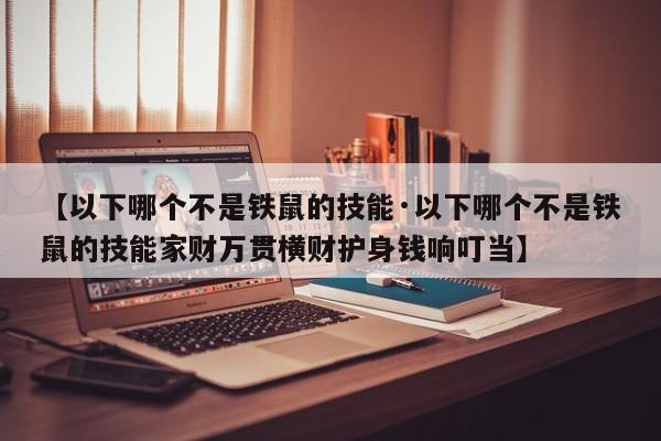 【以下哪个不是铁鼠的技能·以下哪个不是铁鼠的技能家财万贯横财护身钱响叮当】