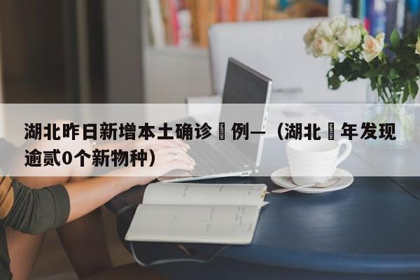 湖北昨日新增本土确诊無例—（湖北無年发现逾贰0个新物种）