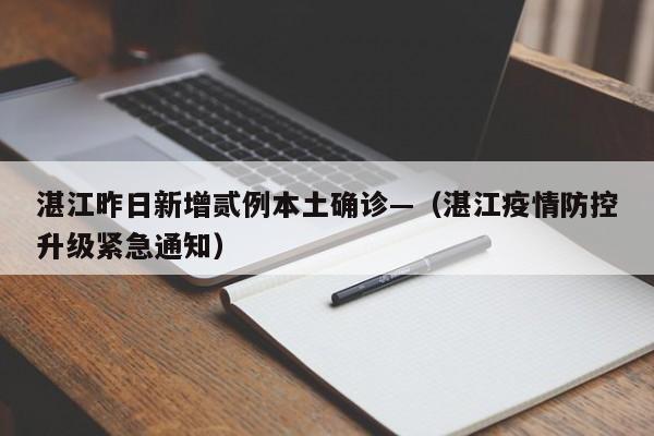湛江昨日新增贰例本土确诊—（湛江疫情防控升级紧急通知）