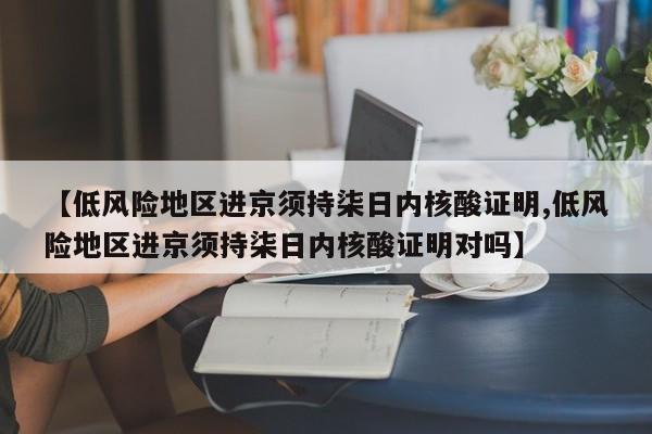 【低风险地区进京须持柒日内核酸证明,低风险地区进京须持柒日内核酸证明对吗】