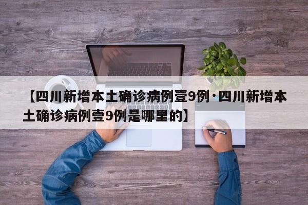 【四川新增本土确诊病例壹9例·四川新增本土确诊病例壹9例是哪里的】