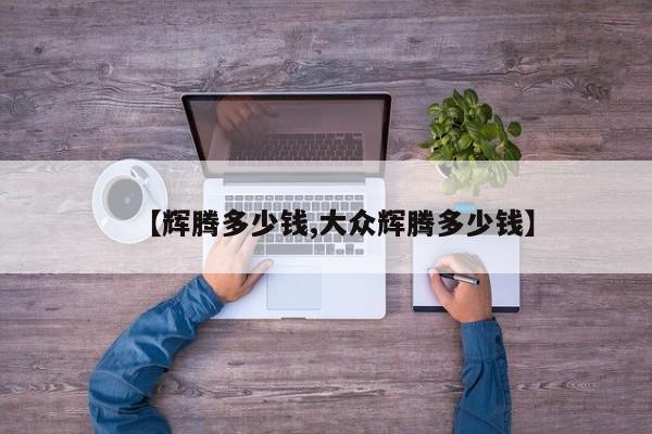 【辉腾多少钱,大众辉腾多少钱】