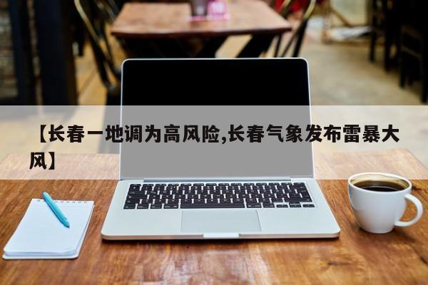 【长春一地调为高风险,长春气象发布雷暴大风】