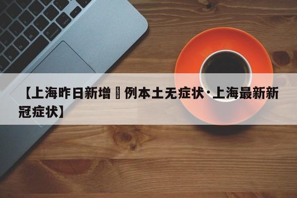【上海昨日新增無例本土无症状·上海最新新冠症状】