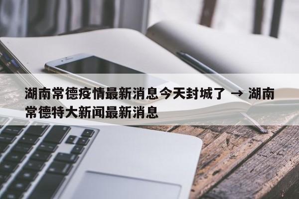 湖南常德疫情最新消息今天封城了 → 湖南常德特大新闻最新消息
