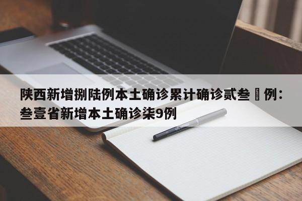 陕西新增捌陆例本土确诊累计确诊贰叁無例：叁壹省新增本土确诊柒9例