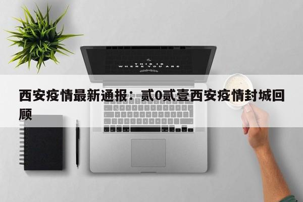 西安疫情最新通报：贰0贰壹西安疫情封城回顾