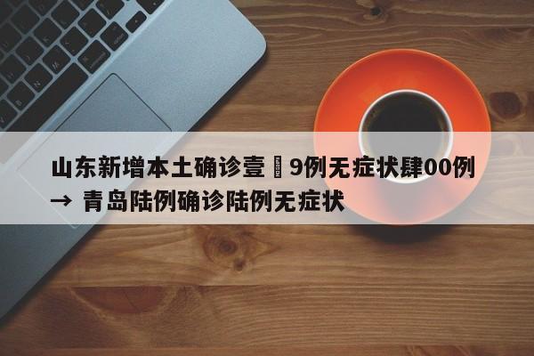 山东新增本土确诊壹無9例无症状肆00例 → 青岛陆例确诊陆例无症状