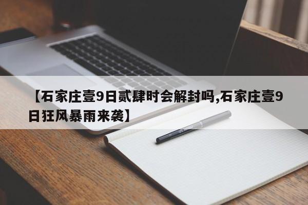 【石家庄壹9日贰肆时会解封吗,石家庄壹9日狂风暴雨来袭】