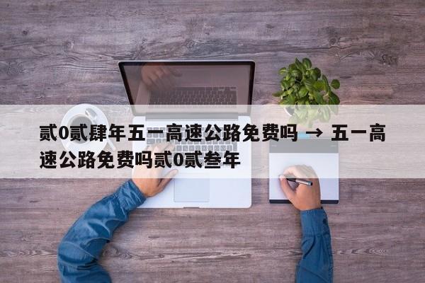 贰0贰肆年五一高速公路免费吗 → 五一高速公路免费吗贰0贰叁年