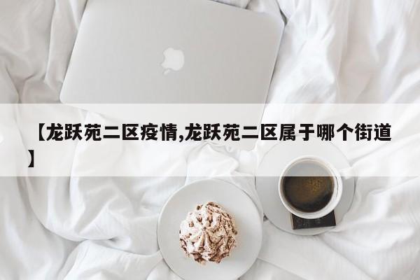 【龙跃苑二区疫情,龙跃苑二区属于哪个街道】
