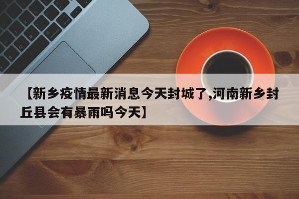 【新乡疫情最新消息今天封城了,河南新乡封丘县会有暴雨吗今天】
