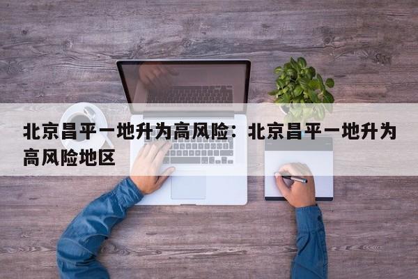 北京昌平一地升为高风险:北京昌平一地升为高风险地区