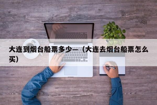 大连到烟台船票多少—（大连去烟台船票怎么买）