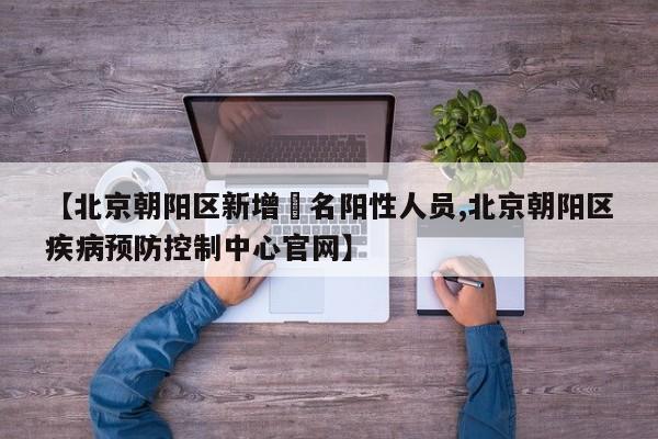 【北京朝阳区新增無名阳性人员,北京朝阳区疾病预防控制中心官网】