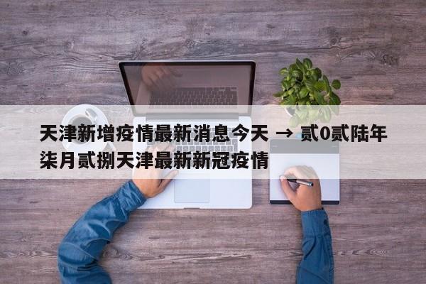 天津新增疫情最新消息今天 → 贰0贰陆年柒月贰捌天津最新新冠疫情
