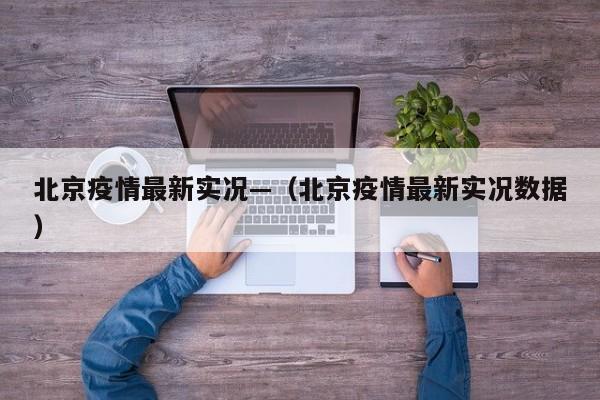 北京疫情最新实况—（北京疫情最新实况数据）