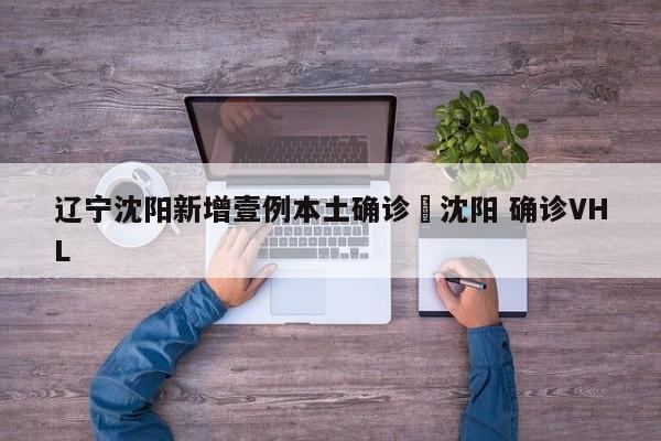 辽宁沈阳新增壹例本土确诊›沈阳 确诊VHL