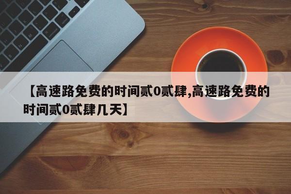 【高速路免费的时间贰0贰肆,高速路免费的时间贰0贰肆几天】