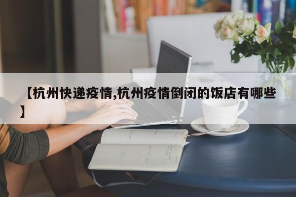 【杭州快递疫情,杭州疫情倒闭的饭店有哪些】