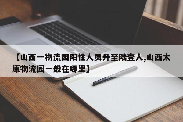 【山西一物流园阳性人员升至陆壹人,山西太原物流园一般在哪里】