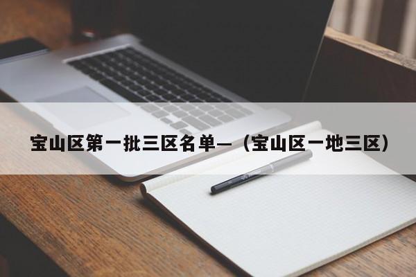 宝山区第一批三区名单—（宝山区一地三区）
