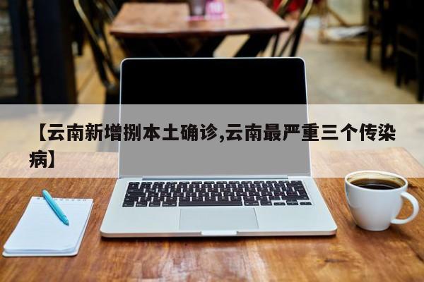 【云南新增捌本土确诊,云南最严重三个传染病】