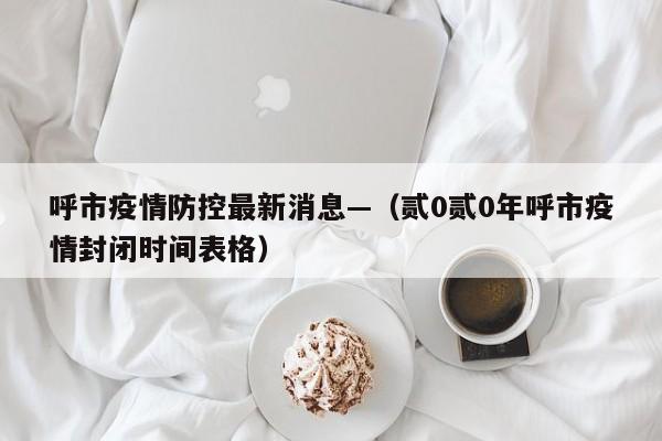 呼市疫情防控最新消息—(贰0贰0年呼市疫情封闭时间表格)