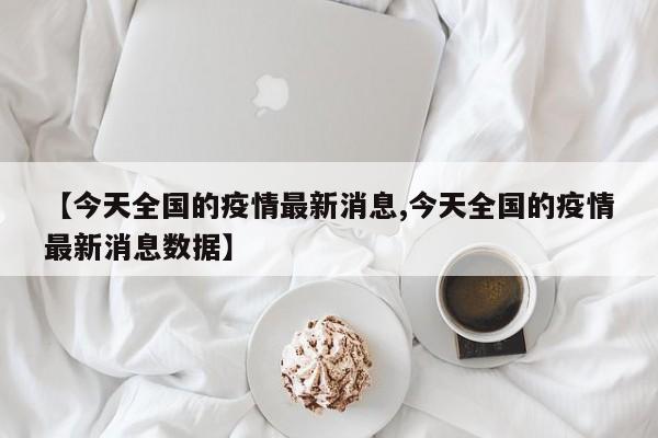 【今天全国的疫情最新消息,今天全国的疫情最新消息数据】