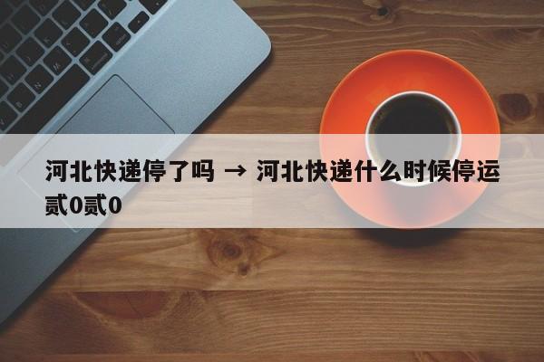 河北快递停了吗 → 河北快递什么时候停运贰0贰0