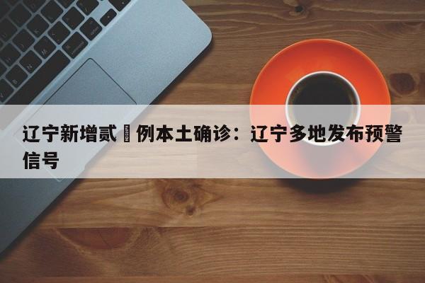 辽宁新增贰無例本土确诊：辽宁多地发布预警信号