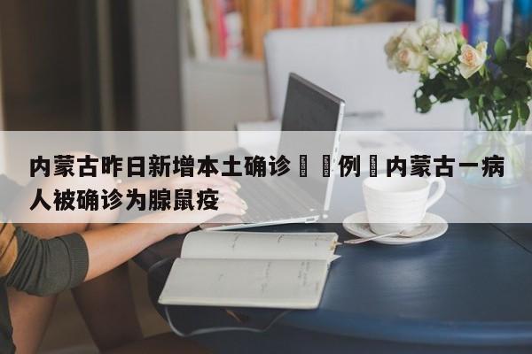 内蒙古昨日新增本土确诊無無例›内蒙古一病人被确诊为腺鼠疫