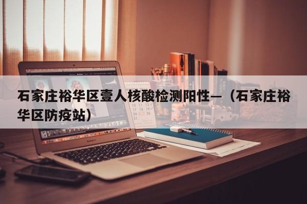 石家庄裕华区壹人核酸检测阳性—（石家庄裕华区防疫站）
