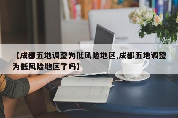 【成都五地调整为低风险地区,成都五地调整为低风险地区了吗】