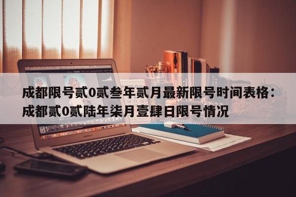 成都限号贰0贰叁年贰月最新限号时间表格：成都贰0贰陆年柒月壹肆日限号情况