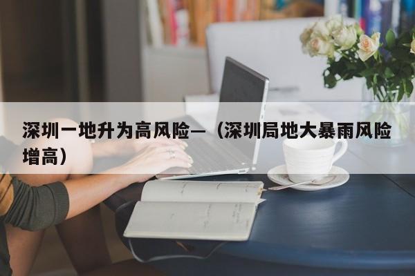 深圳一地升为高风险—（深圳局地大暴雨风险增高）