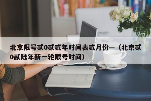 北京限号贰0贰贰年时间表贰月份—（北京贰0贰陆年新一轮限号时间）