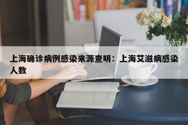 上海确诊病例感染来源查明：上海艾滋病感染人数