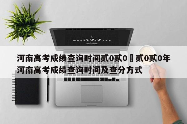河南高考成绩查询时间贰0贰0›贰0贰0年河南高考成绩查询时间及查分方式